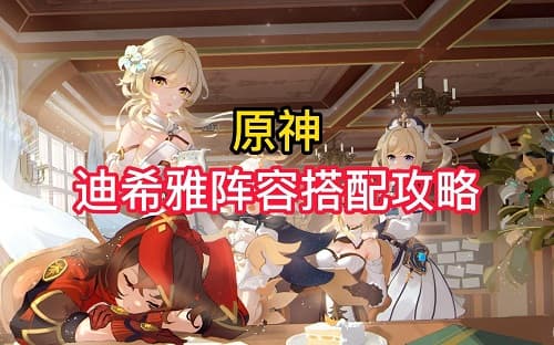 「原神」迪希雅搭配攻略：最强输出或生存辅助？看这里！